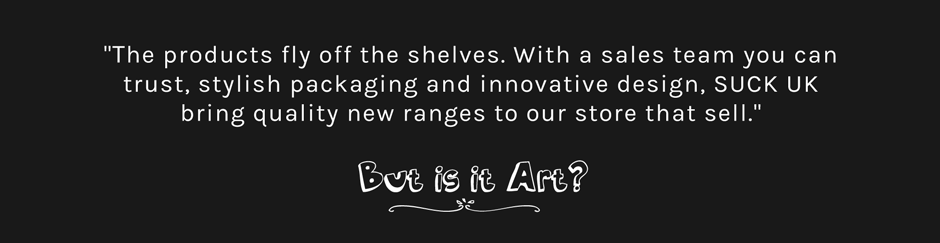 But Is It Art Testimonial: The products fly off the shelves. With a sales team you can trust, stylish packaging and innovative design, SUCK UK bring quality new ranges to our store that sell.