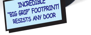 Incredible "Big Grip" Footprint! Resistes any Door