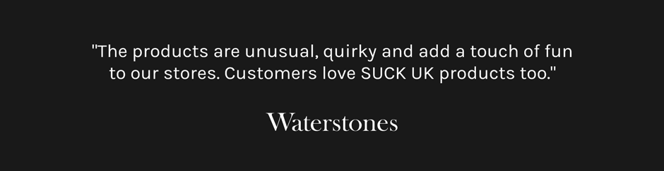 Waterstones Testimonial: The products are Unusual, quirky and add a touch of fun to our stores. Customers love SUCK UK products too.